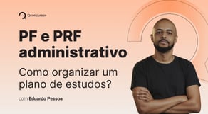 PF e PRF - Administrativo: Como organizar um plano de estudos?